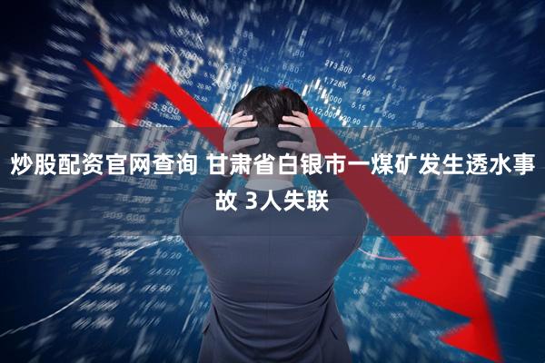 炒股配资官网查询 甘肃省白银市一煤矿发生透水事故 3人失联