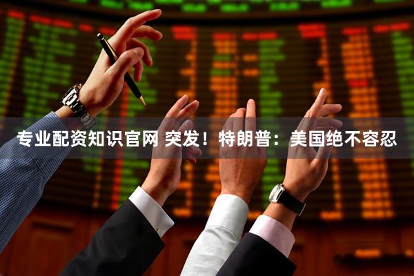 专业配资知识官网 突发！特朗普：美国绝不容忍