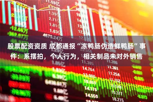 股票配资资质 成都通报“冻鸭肠伪造鲜鸭肠”事件：系摆拍，个人行为，相关制品未对外销售