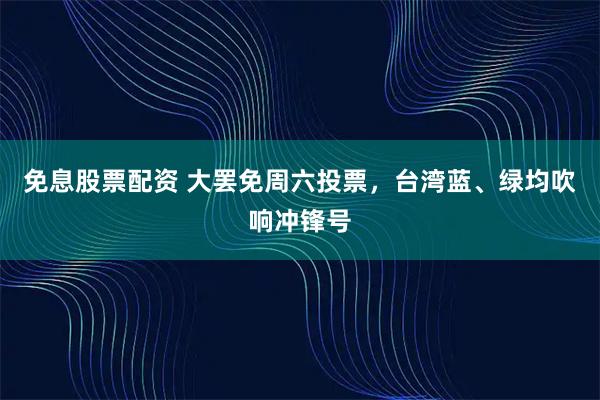 免息股票配资 大罢免周六投票，台湾蓝、绿均吹响冲锋号