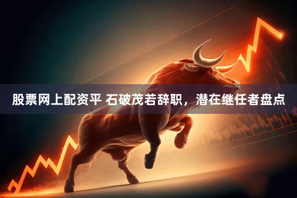 股票网上配资平 石破茂若辞职，潜在继任者盘点