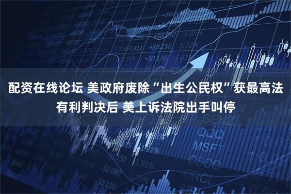 配资在线论坛 美政府废除“出生公民权”获最高法有利判决后 美上诉法院出手叫停