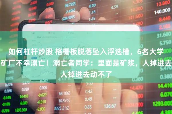 如何杠杆炒股 格栅板脱落坠入浮选槽，6名大学生在选矿厂不幸溺亡！溺亡者同学：里面是矿浆，人掉进去动不了