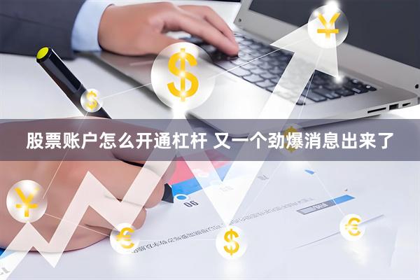 股票账户怎么开通杠杆 又一个劲爆消息出来了