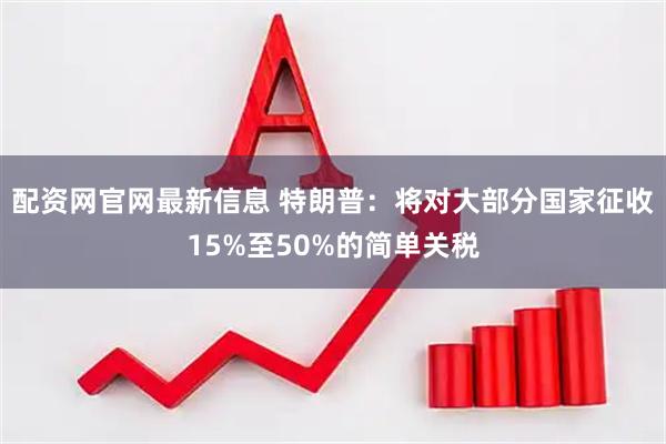 配资网官网最新信息 特朗普：将对大部分国家征收15%至50%的简单关税