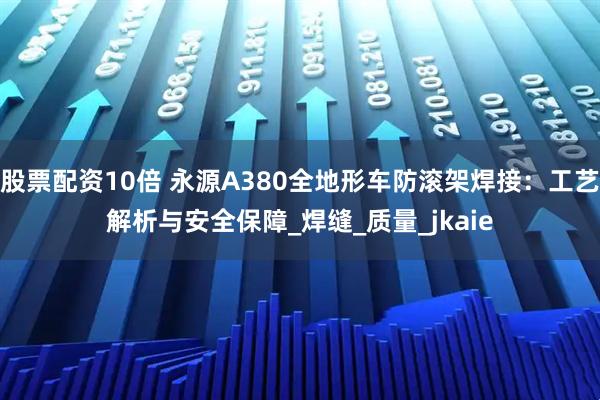股票配资10倍 永源A380全地形车防滚架焊接：工艺解析与安全保障_焊缝_质量_jkaie