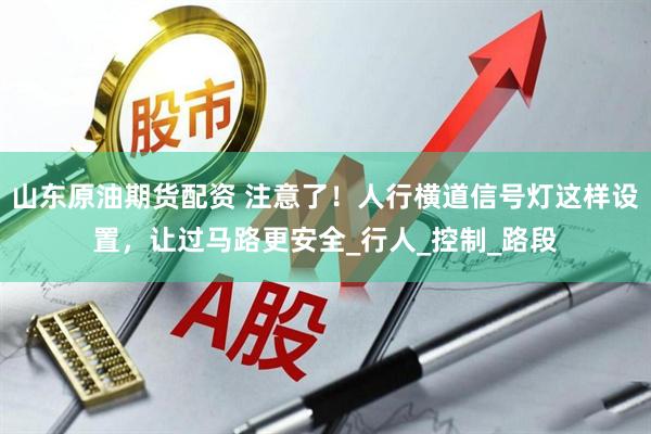 山东原油期货配资 注意了！人行横道信号灯这样设置，让过马路更安全_行人_控制_路段