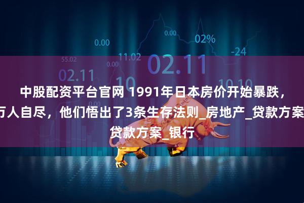中股配资平台官网 1991年日本房价开始暴跌，曾上万人自尽，他们悟出了3条生存法则_房地产_贷款方案_银行