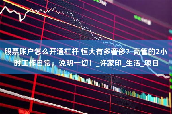 股票账户怎么开通杠杆 恒大有多奢侈？高管的2小时工作日常，说明一切！_许家印_生活_项目