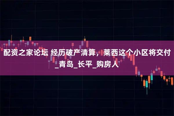 配资之家论坛 经历破产清算，莱西这个小区将交付_青岛_长平_购房人