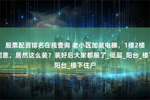 股票配资排名在线查询 老小区加装电梯，1楼2楼都不同意，居然这么装？装好后大家都服了_低层_阳台_楼下住户