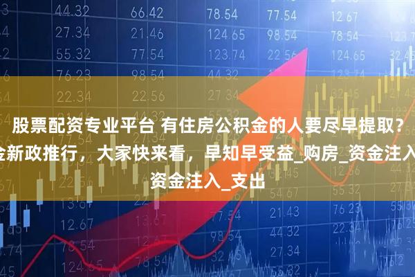 股票配资专业平台 有住房公积金的人要尽早提取？公积金新政推行，大家快来看，早知早受益_购房_资金注入_支出