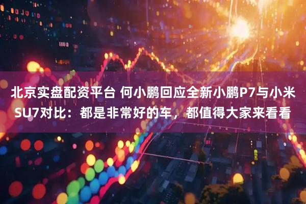 北京实盘配资平台 何小鹏回应全新小鹏P7与小米SU7对比：都是非常好的车，都值得大家来看看