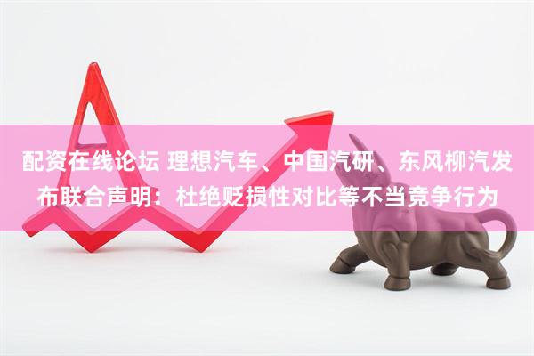配资在线论坛 理想汽车、中国汽研、东风柳汽发布联合声明：杜绝贬损性对比等不当竞争行为
