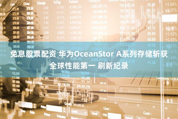 免息股票配资 华为OceanStor A系列存储斩获全球性能第一 刷新纪录