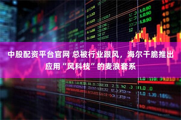 中股配资平台官网 总被行业跟风，海尔干脆推出应用“风科技”的麦浪套系