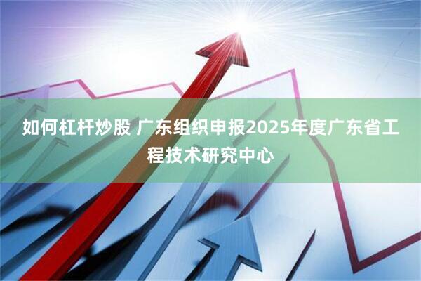 如何杠杆炒股 广东组织申报2025年度广东省工程技术研究中心