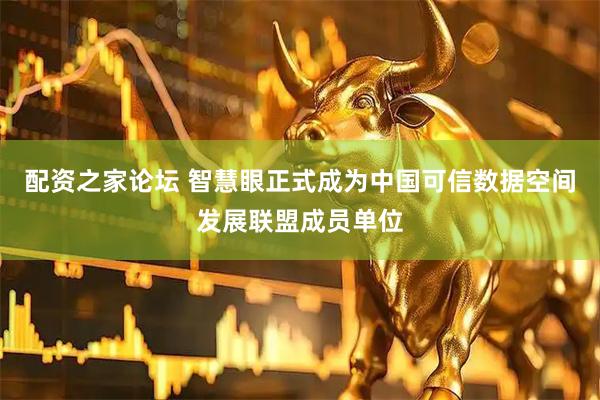 配资之家论坛 智慧眼正式成为中国可信数据空间发展联盟成员单位