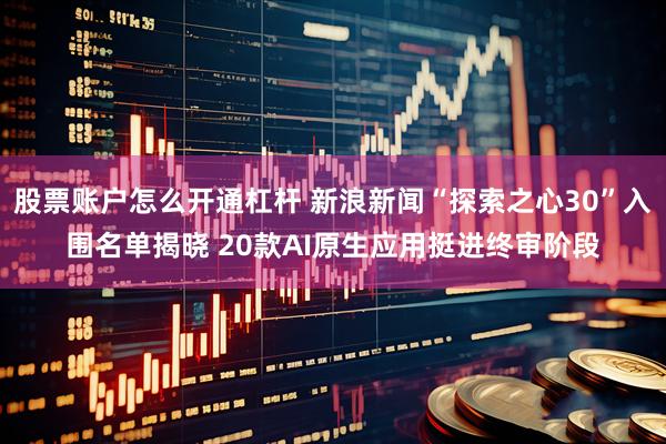 股票账户怎么开通杠杆 新浪新闻“探索之心30”入围名单揭晓 20款AI原生应用挺进终审阶段