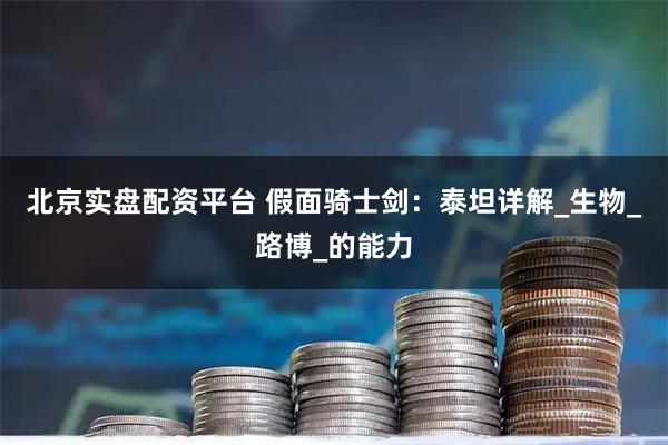 北京实盘配资平台 假面骑士剑：泰坦详解_生物_路博_的能力