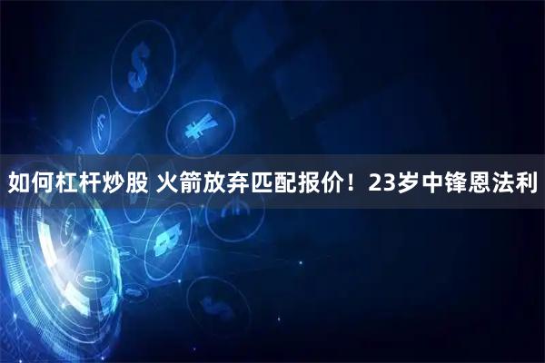 如何杠杆炒股 火箭放弃匹配报价！23岁中锋恩法利